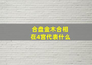 合盘金木合相在4宫代表什么