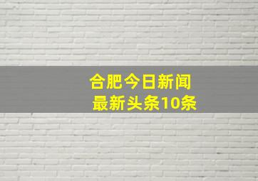 合肥今日新闻最新头条10条