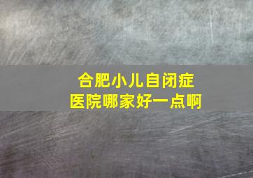 合肥小儿自闭症医院哪家好一点啊