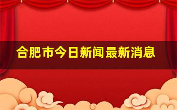 合肥市今日新闻最新消息