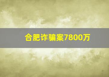 合肥诈骗案7800万