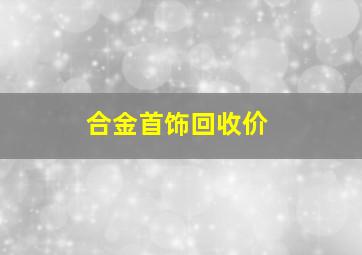 合金首饰回收价