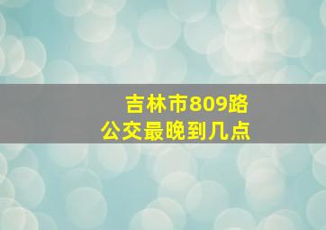 吉林市809路公交最晚到几点