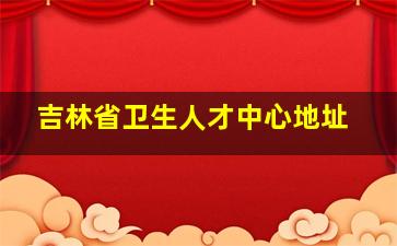 吉林省卫生人才中心地址