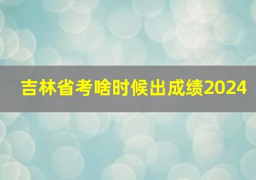 吉林省考啥时候出成绩2024