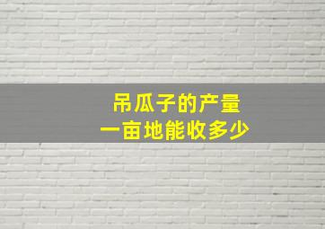 吊瓜子的产量一亩地能收多少