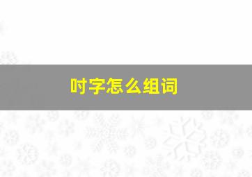 吋字怎么组词