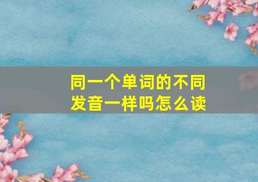 同一个单词的不同发音一样吗怎么读