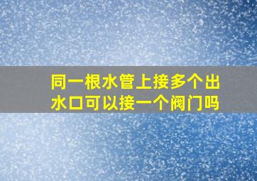 同一根水管上接多个出水口可以接一个阀门吗