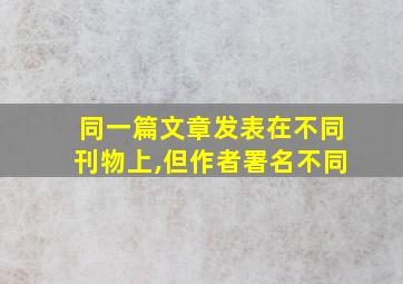 同一篇文章发表在不同刊物上,但作者署名不同