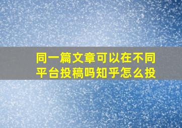 同一篇文章可以在不同平台投稿吗知乎怎么投