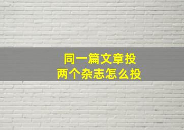 同一篇文章投两个杂志怎么投