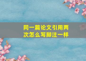 同一篇论文引用两次怎么写脚注一样