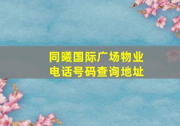 同曦国际广场物业电话号码查询地址