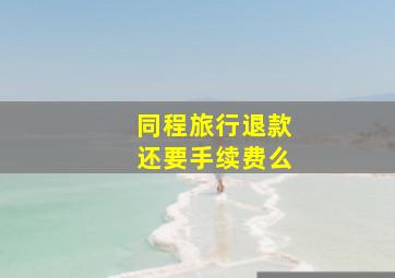 同程旅行退款还要手续费么