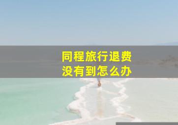 同程旅行退费没有到怎么办