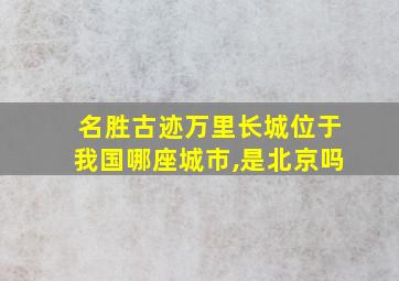 名胜古迹万里长城位于我国哪座城市,是北京吗