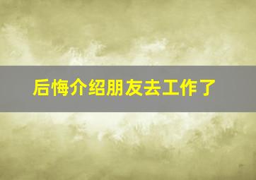 后悔介绍朋友去工作了