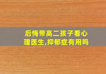 后悔带高二孩子看心理医生,抑郁症有用吗