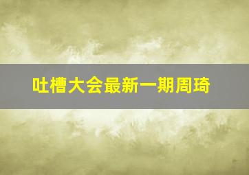 吐槽大会最新一期周琦