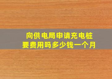 向供电局申请充电桩要费用吗多少钱一个月