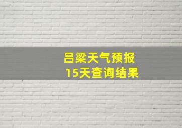 吕梁天气预报15天查询结果