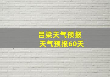 吕梁天气预报天气预报60天