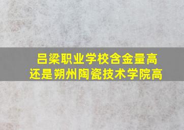 吕梁职业学校含金量高还是朔州陶瓷技术学院高