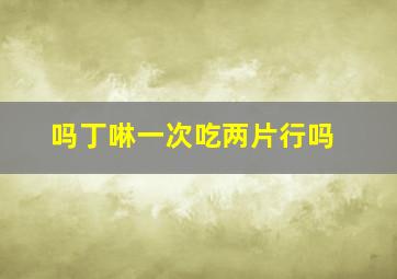 吗丁啉一次吃两片行吗