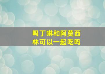 吗丁啉和阿莫西林可以一起吃吗