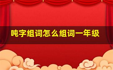 吨字组词怎么组词一年级