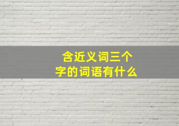 含近义词三个字的词语有什么