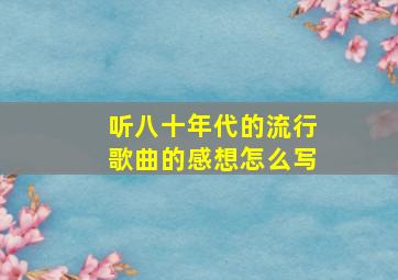 听八十年代的流行歌曲的感想怎么写