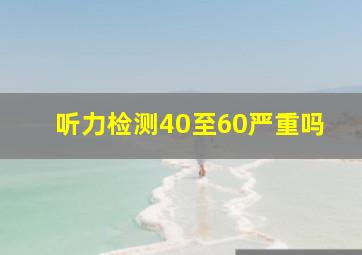 听力检测40至60严重吗