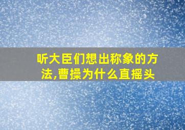 听大臣们想出称象的方法,曹操为什么直摇头