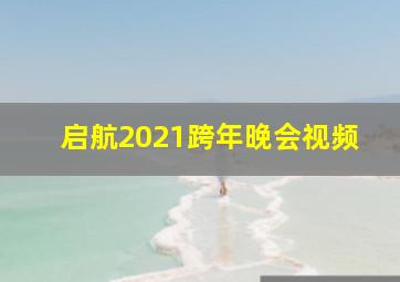 启航2021跨年晚会视频