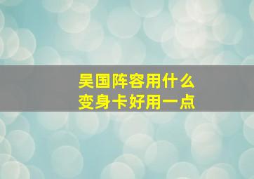 吴国阵容用什么变身卡好用一点