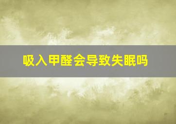 吸入甲醛会导致失眠吗