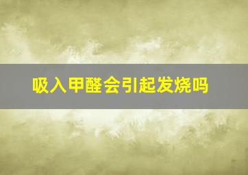 吸入甲醛会引起发烧吗