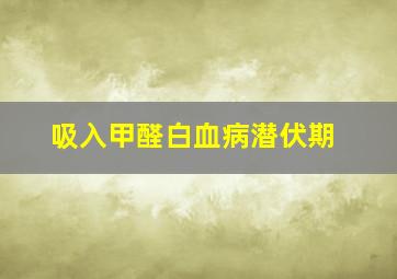 吸入甲醛白血病潜伏期