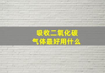 吸收二氧化碳气体最好用什么