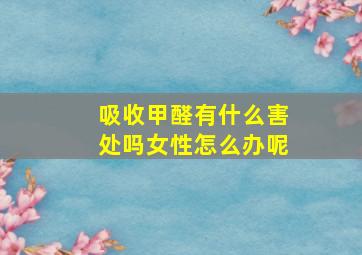 吸收甲醛有什么害处吗女性怎么办呢