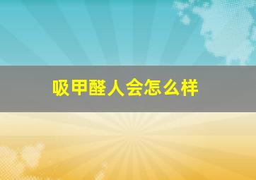 吸甲醛人会怎么样