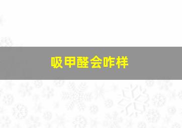 吸甲醛会咋样