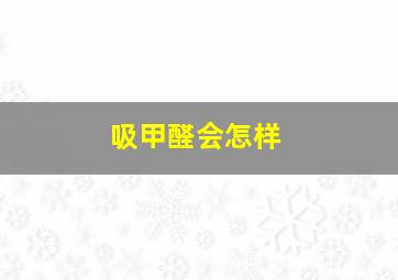 吸甲醛会怎样