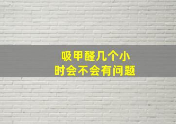 吸甲醛几个小时会不会有问题