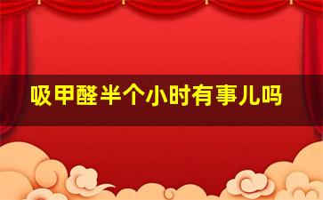 吸甲醛半个小时有事儿吗