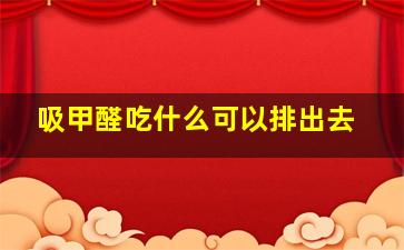 吸甲醛吃什么可以排出去