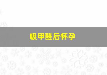 吸甲醛后怀孕