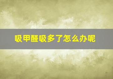 吸甲醛吸多了怎么办呢